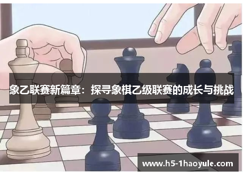 象乙联赛新篇章：探寻象棋乙级联赛的成长与挑战